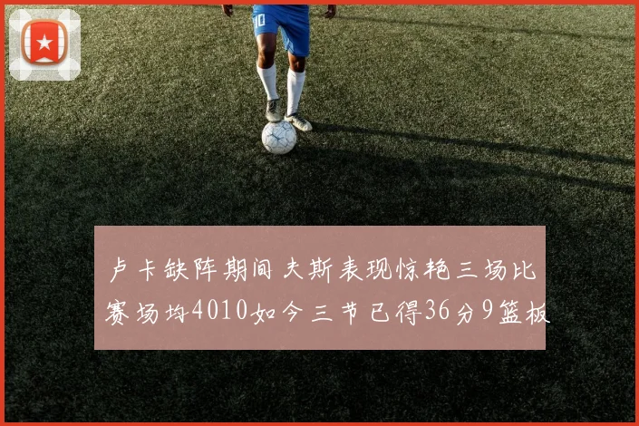 卢卡缺阵期间夫斯表现惊艳三场比赛场均4010如今三节已得36分9篮板