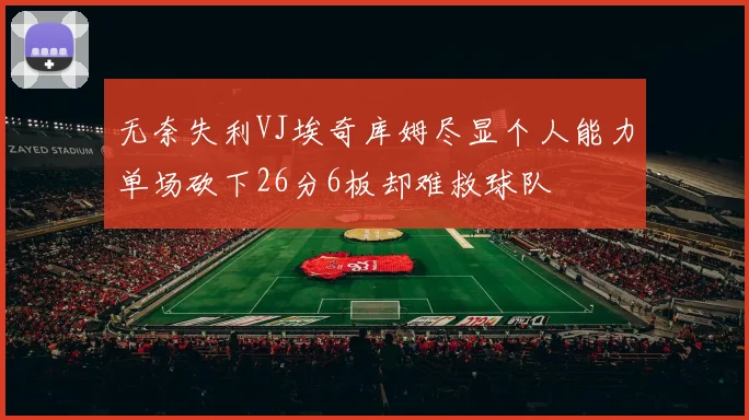无奈失利VJ埃奇库姆尽显个人能力单场砍下26分6板却难救球队