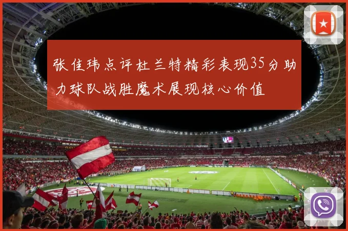张佳玮点评杜兰特精彩表现35分助力球队战胜魔术展现核心价值