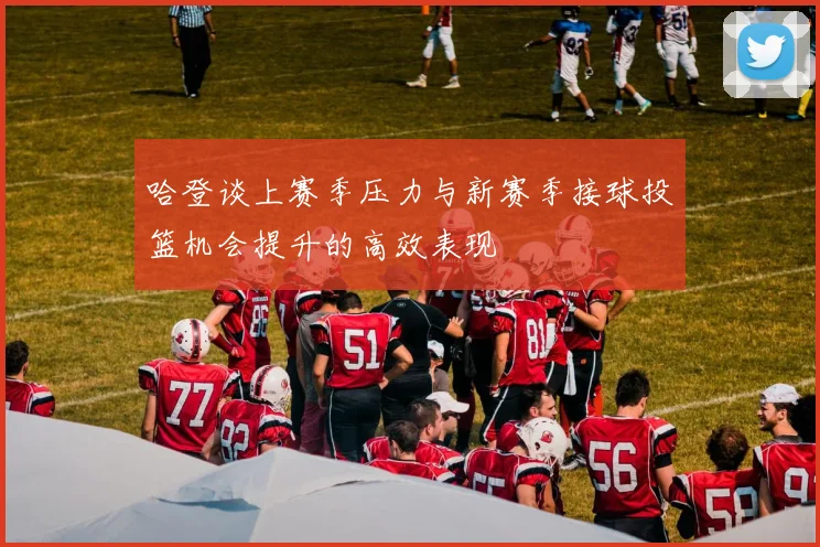 哈登谈上赛季压力与新赛季接球投篮机会提升的高效表现