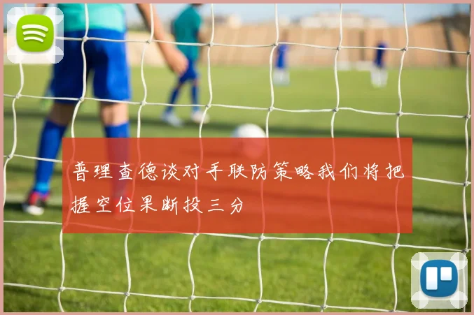 普理查德谈对手联防策略我们将把握空位果断投三分