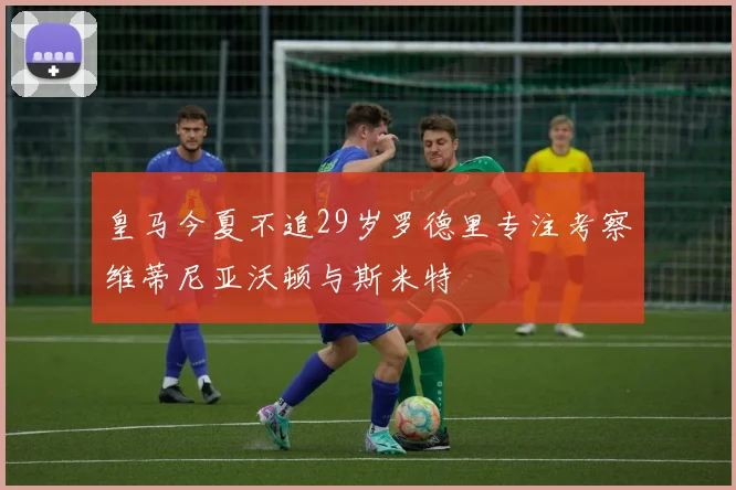 皇马今夏不追29岁罗德里专注考察维蒂尼亚沃顿与斯米特