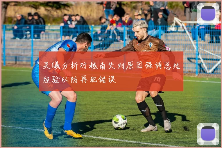 吴曦分析对越南失利原因强调总结经验以防再犯错误
