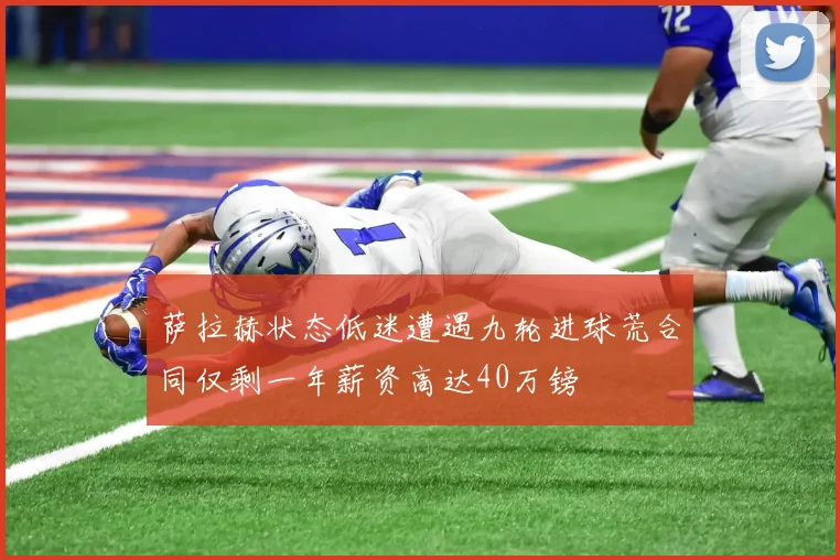 萨拉赫状态低迷遭遇九轮进球荒合同仅剩一年薪资高达40万镑