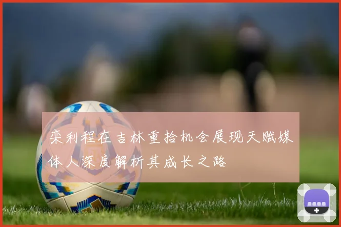 栾利程在吉林重拾机会展现天赋媒体人深度解析其成长之路