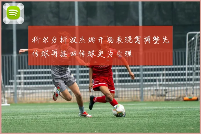 科尔分析波杰姆开场表现需调整先传球再接回传球更为合理