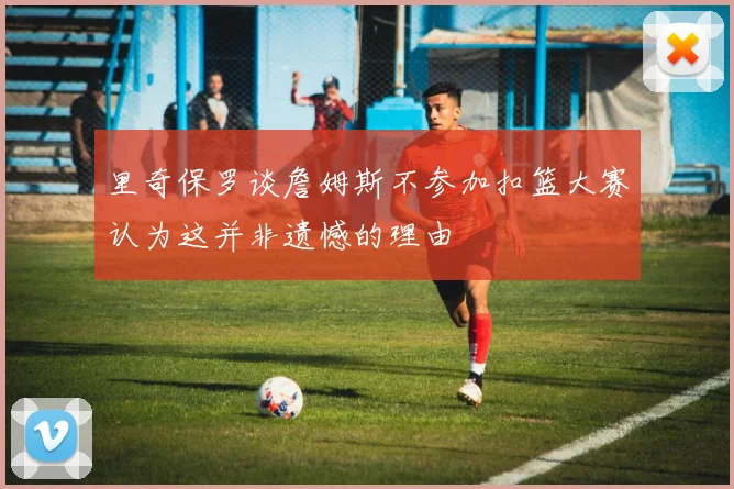 里奇保罗谈詹姆斯不参加扣篮大赛认为这并非遗憾的理由