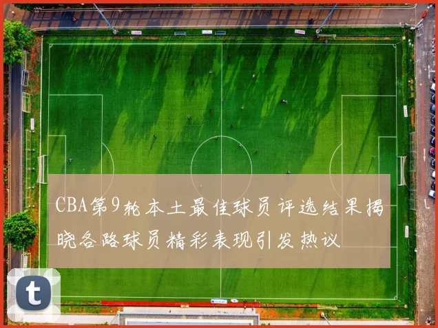 CBA第9轮本土最佳球员评选结果揭晓各路球员精彩表现引发热议