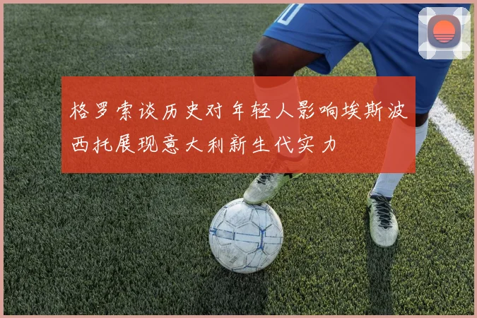 格罗索谈历史对年轻人影响埃斯波西托展现意大利新生代实力