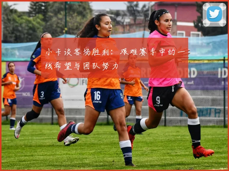 小卡谈客场胜利：艰难赛季中的一线希望与团队努力