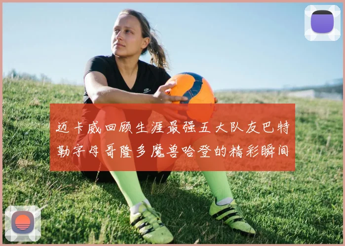 迈卡威回顾生涯最强五大队友巴特勒字母哥隆多魔兽哈登的精彩瞬间