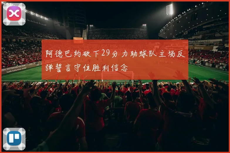 阿德巴约砍下29分力助球队主场反弹誓言守住胜利信念