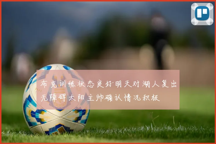 布克训练状态良好明天对湖人复出无障碍太阳主帅确认情况积极