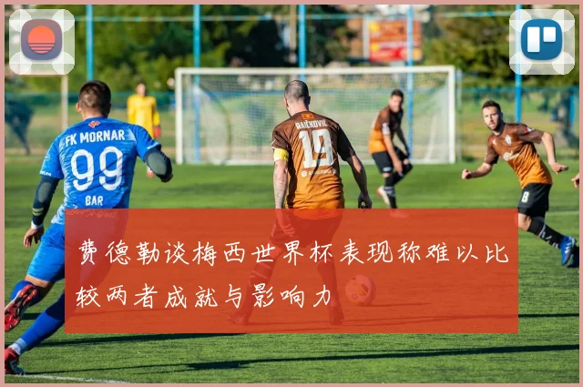 费德勒谈梅西世界杯表现称难以比较两者成就与影响力
