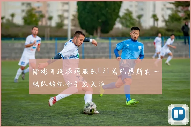 徐彬可选择踢狼队U21或巴恩斯利一线队的机会引发关注