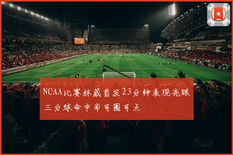 NCAA比赛林葳首发23分钟表现亮眼三分球命中率可圈可点