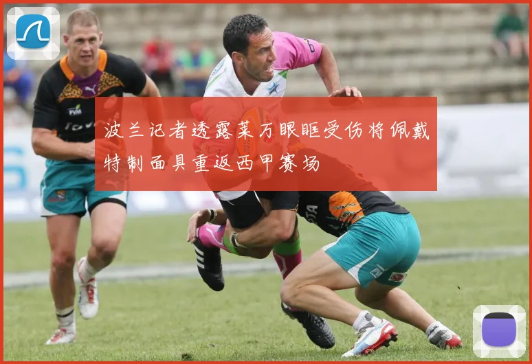 波兰记者透露莱万眼眶受伤将佩戴特制面具重返西甲赛场