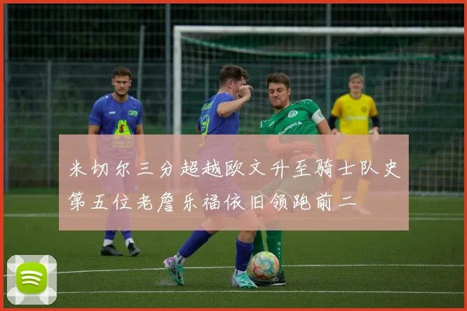 米切尔三分超越欧文升至骑士队史第五位老詹乐福依旧领跑前二