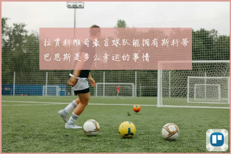 拉贾科维奇豪言球队能拥有斯科蒂巴恩斯是多么幸运的事情