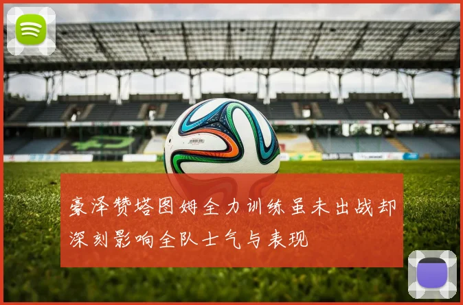 豪泽赞塔图姆全力训练虽未出战却深刻影响全队士气与表现