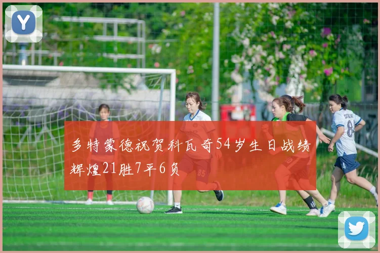 多特蒙德祝贺科瓦奇54岁生日战绩辉煌21胜7平6负