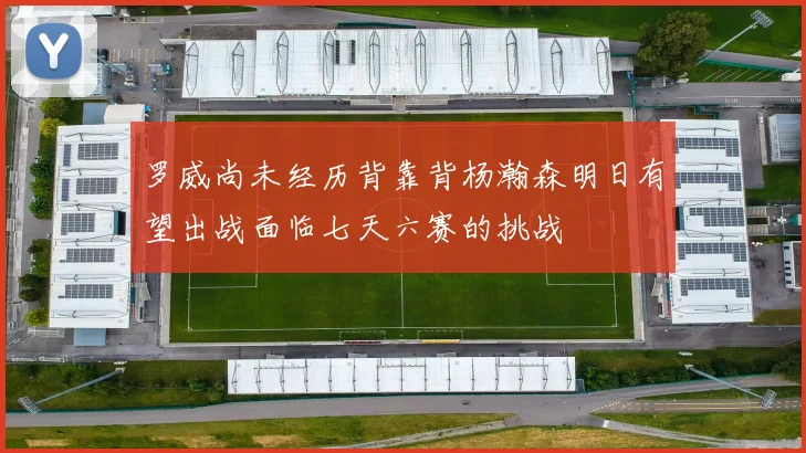罗威尚未经历背靠背杨瀚森明日有望出战面临七天六赛的挑战