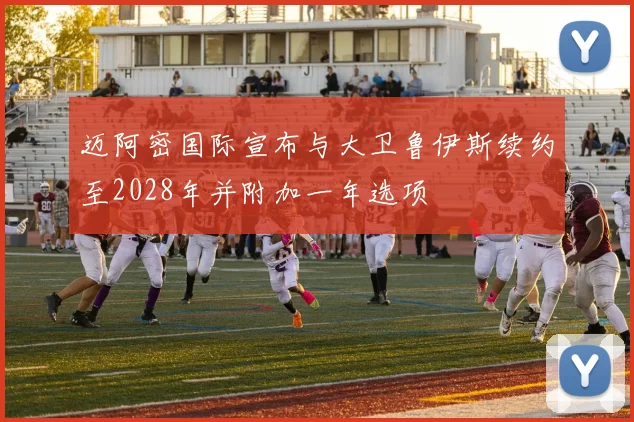 迈阿密国际宣布与大卫鲁伊斯续约至2028年并附加一年选项