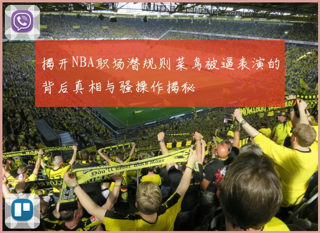 揭开NBA职场潜规则菜鸟被逼表演的背后真相与骚操作揭秘