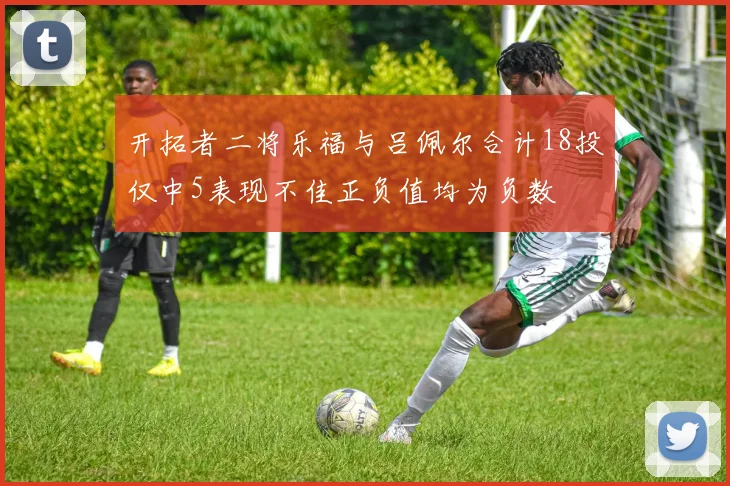 开拓者二将乐福与吕佩尔合计18投仅中5表现不佳正负值均为负数