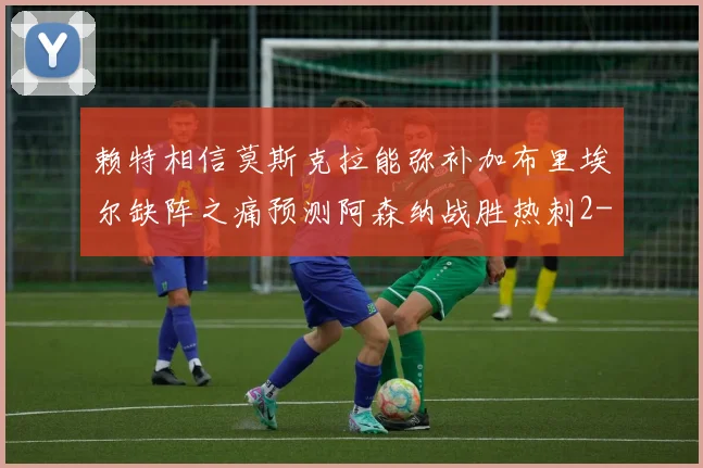 赖特相信莫斯克拉能弥补加布里埃尔缺阵之痛预测阿森纳战胜热刺2-0