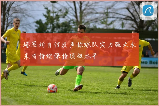 塔图姆自信发声称球队实力强大未来将持续保持顶级水平