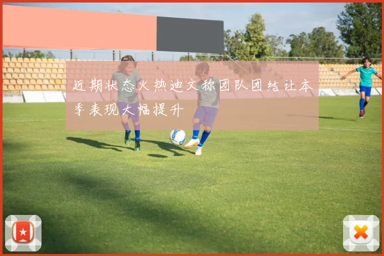 近期状态火热迪文称团队团结让本季表现大幅提升