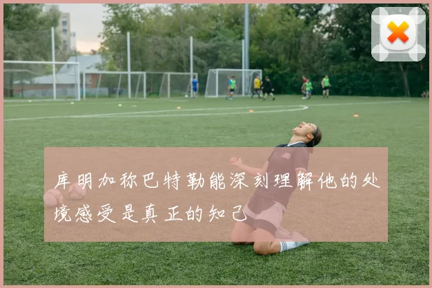 库明加称巴特勒能深刻理解他的处境感受是真正的知己