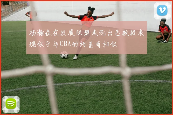 杨瀚森在发展联盟表现出色数据表现似乎与CBA的约基奇相似