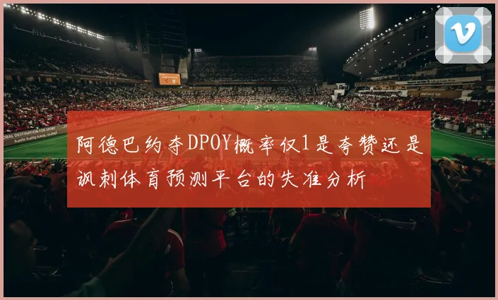 阿德巴约夺DPOY概率仅1是夸赞还是讽刺体育预测平台的失准分析