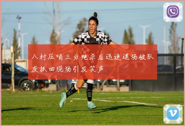 八村压哨三分绝杀后迅速退场被队友抓回现场引发笑声