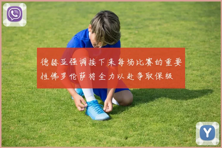 德赫亚强调接下来每场比赛的重要性佛罗伦萨将全力以赴争取保级